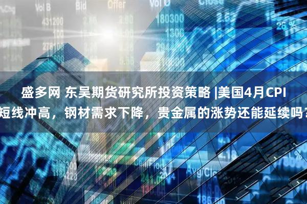 盛多网 东吴期货研究所投资策略 |美国4月CPI短线冲高，钢材需求下降，贵金属的涨势还能延续吗？