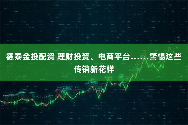 德泰金投配资 理财投资、电商平台……警惕这些传销新花样