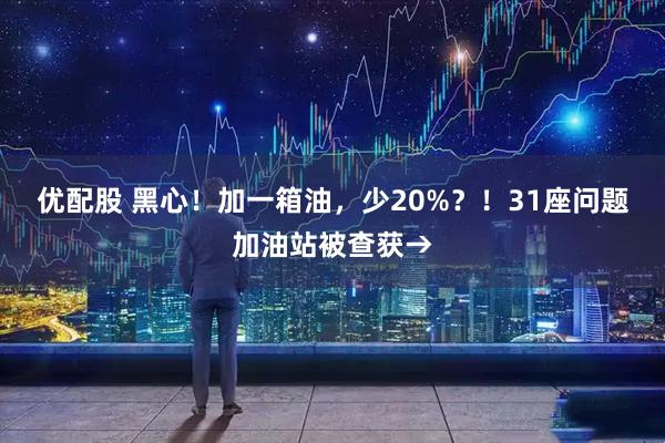 优配股 黑心！加一箱油，少20%？！31座问题加油站被查获→
