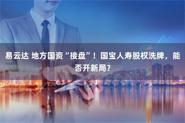 易云达 地方国资“接盘”！国宝人寿股权洗牌，能否开新局？