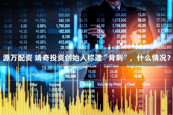 源万配资 靖奇投资创始人称遭“背刺”，什么情况？