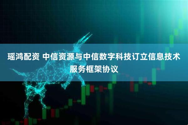 瑶鸿配资 中信资源与中信数字科技订立信息技术服务框架协议
