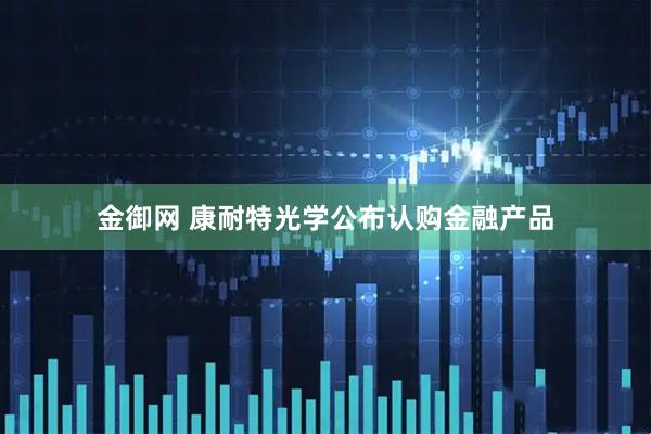 金御网 康耐特光学公布认购金融产品