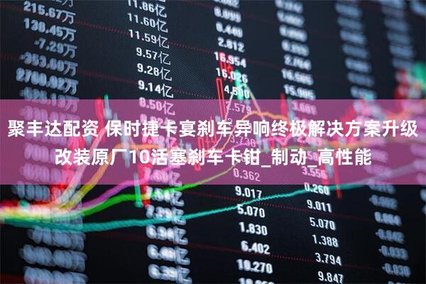 聚丰达配资 保时捷卡宴刹车异响终极解决方案升级改装原厂10活塞刹车卡钳_制动_高性能