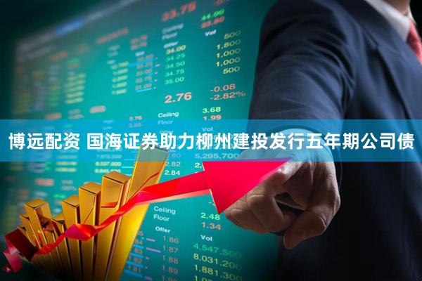 博远配资 国海证券助力柳州建投发行五年期公司债