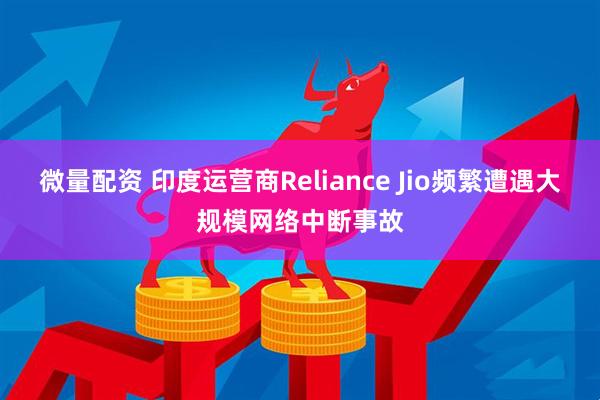 微量配资 印度运营商Reliance Jio频繁遭遇大规模网络中断事故