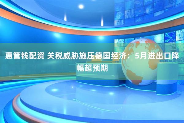 惠管钱配资 关税威胁施压德国经济：5月进出口降幅超预期