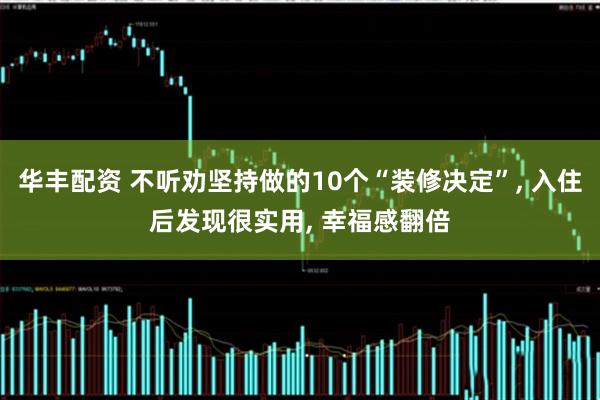 华丰配资 不听劝坚持做的10个“装修决定”, 入住后发现很实用, 幸福感翻倍