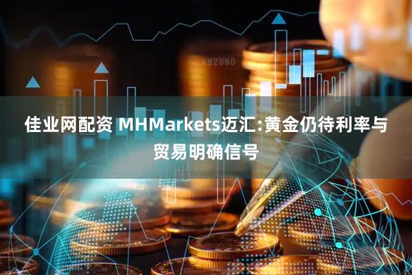 佳业网配资 MHMarkets迈汇:黄金仍待利率与贸易明确信号