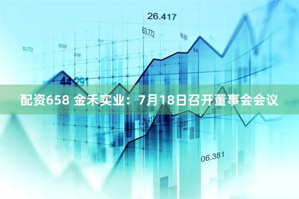 配资658 金禾实业：7月18日召开董事会会议