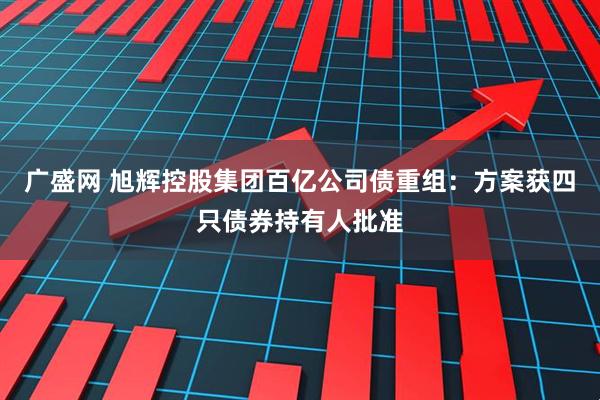 广盛网 旭辉控股集团百亿公司债重组：方案获四只债券持有人批准