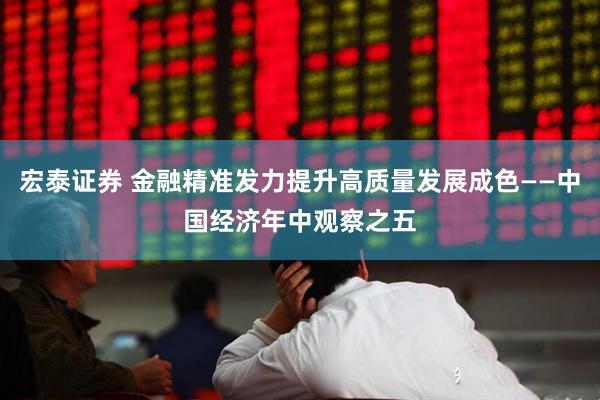 宏泰证券 金融精准发力提升高质量发展成色——中国经济年中观察之五