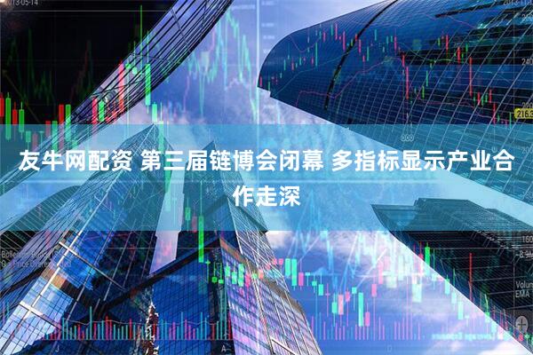 友牛网配资 第三届链博会闭幕 多指标显示产业合作走深