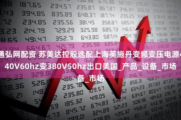 通弘网配资 苏美达控股选配上海英施丹变频变压电源440V60hz变380V50hz出口美国_产品_设备_市场