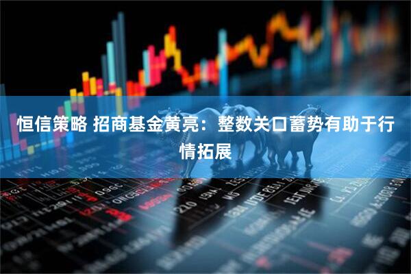 恒信策略 招商基金黄亮：整数关口蓄势有助于行情拓展