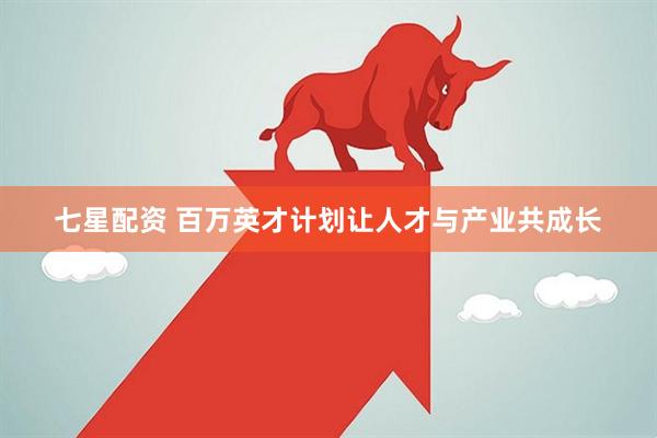 七星配资 百万英才计划让人才与产业共成长