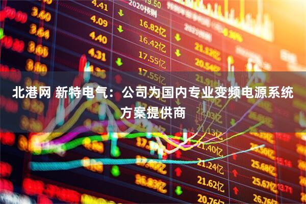 北港网 新特电气：公司为国内专业变频电源系统方案提供商