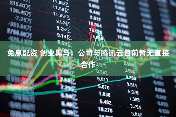 免息配资 创业黑马：公司与腾讯云目前暂无直接合作
