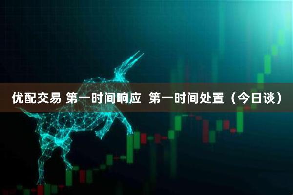 优配交易 第一时间响应  第一时间处置（今日谈）