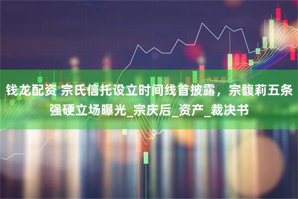 钱龙配资 宗氏信托设立时间线首披露，宗馥莉五条强硬立场曝光_宗庆后_资产_裁决书