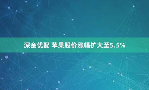 深金优配 苹果股价涨幅扩大至5.5%
