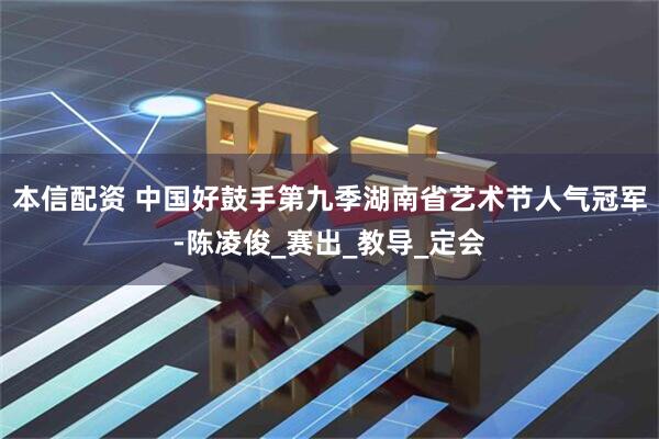 本信配资 中国好鼓手第九季湖南省艺术节人气冠军-陈凌俊_赛出_教导_定会