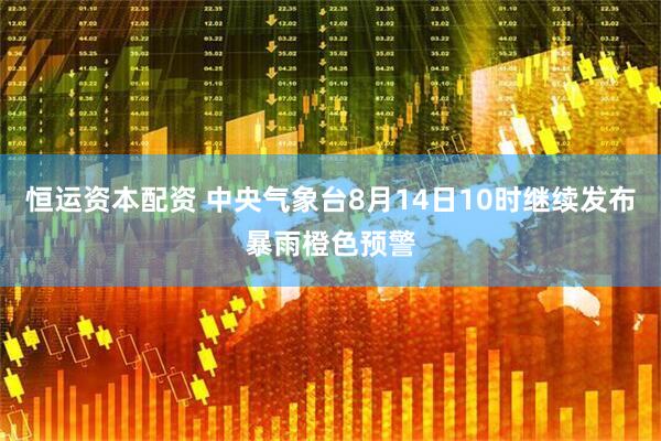 恒运资本配资 中央气象台8月14日10时继续发布暴雨橙色预警