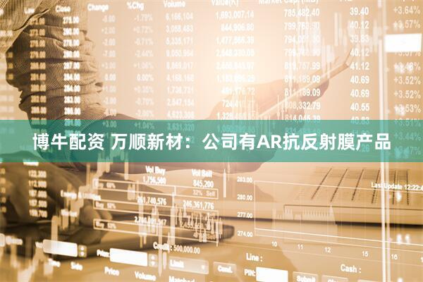 博牛配资 万顺新材：公司有AR抗反射膜产品
