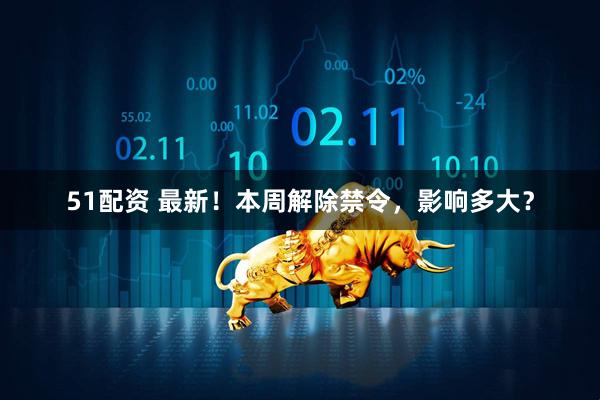 51配资 最新！本周解除禁令，影响多大？