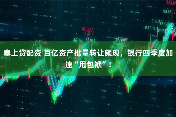 塞上贷配资 百亿资产批量转让频现，银行四季度加速“甩包袱”！