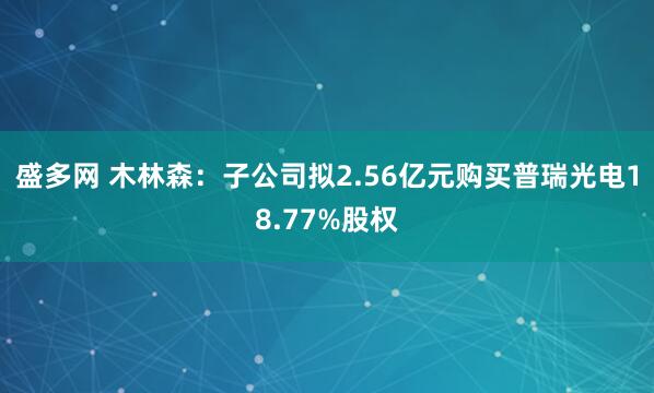 盛多网 木林森:子公司拟2.56亿元购买普瑞光电18.77%股权