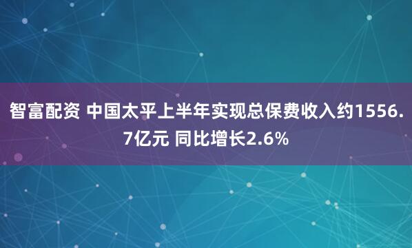 智富配资 中国太平上半年实现总保费收入约1556.7亿元 同比增长2.6%