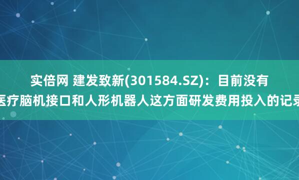 实倍网 建发致新(301584.SZ):目前没有医疗脑机接口和人形机器人这方面研发费用投入的记录