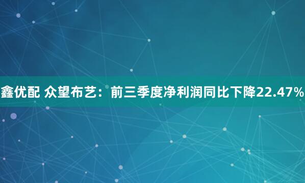 鑫优配 众望布艺:前三季度净利润同比下降22.47%