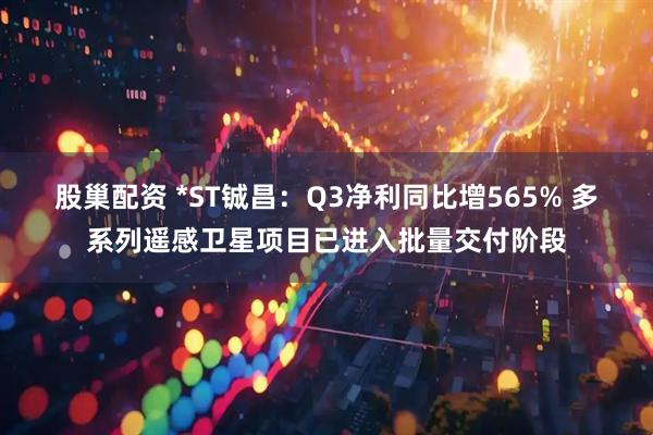 股巢配资 *ST铖昌:Q3净利同比增565% 多系列遥感卫星项目已进入批量交付阶段