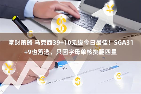 掌财策略 马克西39+10无缘今日最佳!SGA31+9也落选,只因字母单核挑翻四星