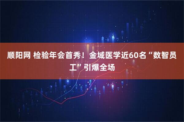 顺阳网 检验年会首秀！金域医学近60名“数智员工”引爆全场