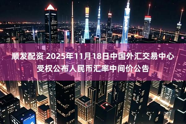 顺发配资 2025年11月18日中国外汇交易中心受权公布人民币汇率中间价公告