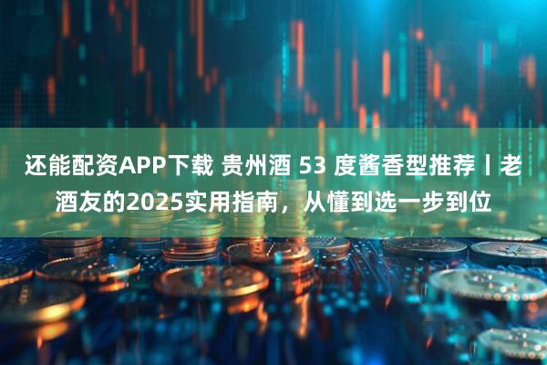 还能配资APP下载 贵州酒 53 度酱香型推荐丨老酒友的2025实用指南，从懂到选一步到位