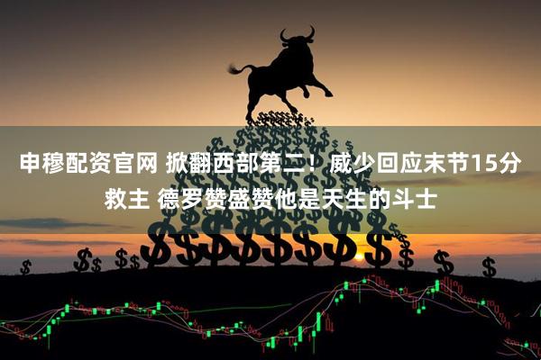 申穆配资官网 掀翻西部第二！威少回应末节15分救主 德罗赞盛赞他是天生的斗士