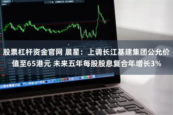 股票杠杆资金官网 晨星:上调长江基建集团公允价值至65港元 未来五年每股股息复合年增长3%
