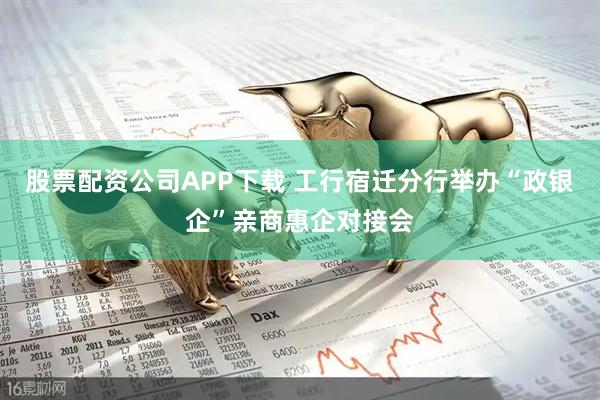 股票配资公司APP下载 工行宿迁分行举办“政银企”亲商惠企对接会