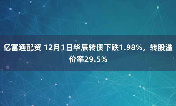 亿富通配资 12月1日华辰转债下跌1.98%，转股溢价率29.5%
