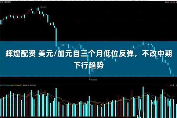 辉煌配资 美元/加元自三个月低位反弹，不改中期下行趋势