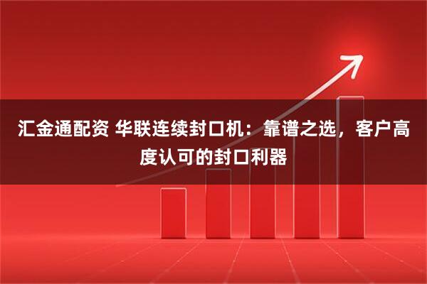 汇金通配资 华联连续封口机：靠谱之选，客户高度认可的封口利器