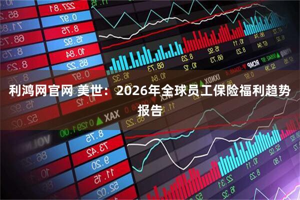 利鸿网官网 美世：2026年全球员工保险福利趋势报告