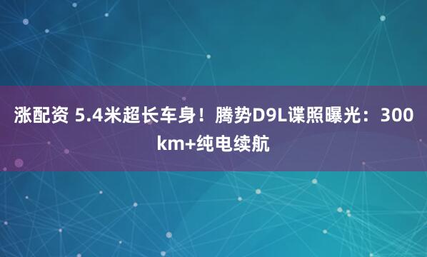 涨配资 5.4米超长车身!腾势D9L谍照曝光:300km+纯电续航