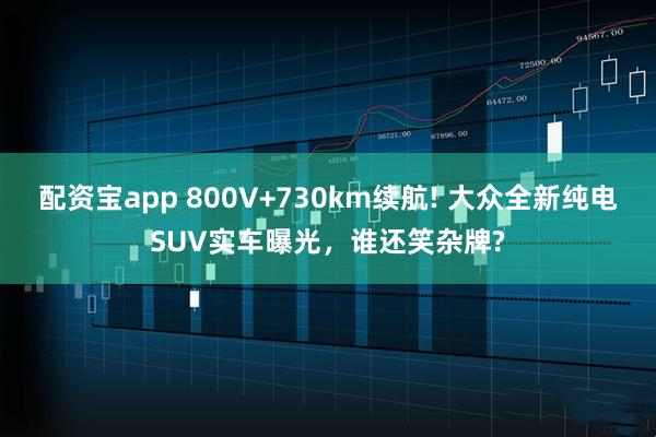 配资宝app 800V+730km续航! 大众全新纯电SUV实车曝光，谁还笑杂牌?