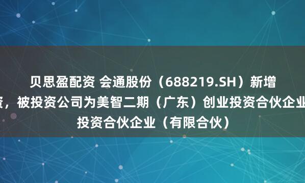 贝思盈配资 会通股份（688219.SH）新增一起对外投资，被投资公司为美智二期（广东）创业投资合伙企业（有限合伙）