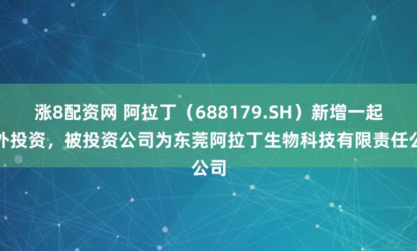 涨8配资网 阿拉丁（688179.SH）新增一起对外投资，被投资公司为东莞阿拉丁生物科技有限责任公司